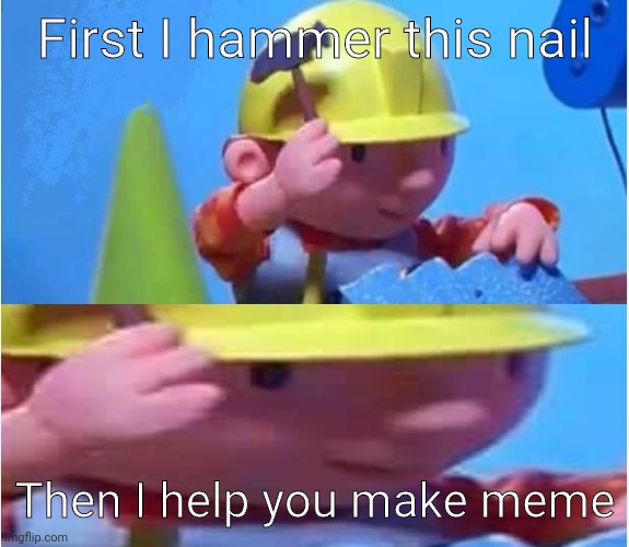 Bob The Builder | First I hammer this nail Then I help you make meme | image tagged in bob the builder | made w/ Imgflip meme maker