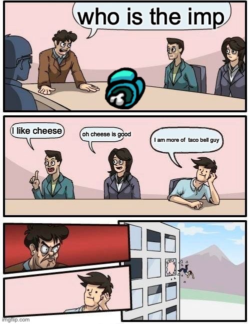 taco bell guy | who is the imp; I like cheese; oh cheese is good; I am more of  taco bell guy | image tagged in memes,boardroom meeting suggestion | made w/ Imgflip meme maker