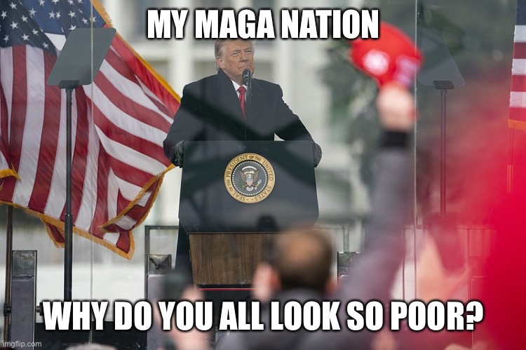 MY MAGA NATION WHY DO YOU ALL LOOK SO POOR? | made w/ Imgflip meme maker