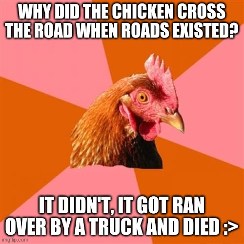 Anti Joke Chicken Meme | WHY DID THE CHICKEN CROSS THE ROAD WHEN ROADS EXISTED? IT DIDN'T, IT GOT RAN OVER BY A TRUCK AND DIED :> | image tagged in memes,anti joke chicken | made w/ Imgflip meme maker