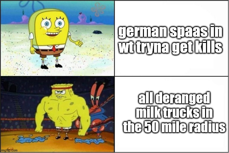Weak vs Strong Spongebob | german spaas in wt tryna get kills; all deranged milk trucks in the 50 mile radius | image tagged in weak vs strong spongebob | made w/ Imgflip meme maker