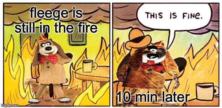 fleegle In a fire | fleege is still in the fire; 10 min later | image tagged in memes,this is fine | made w/ Imgflip meme maker