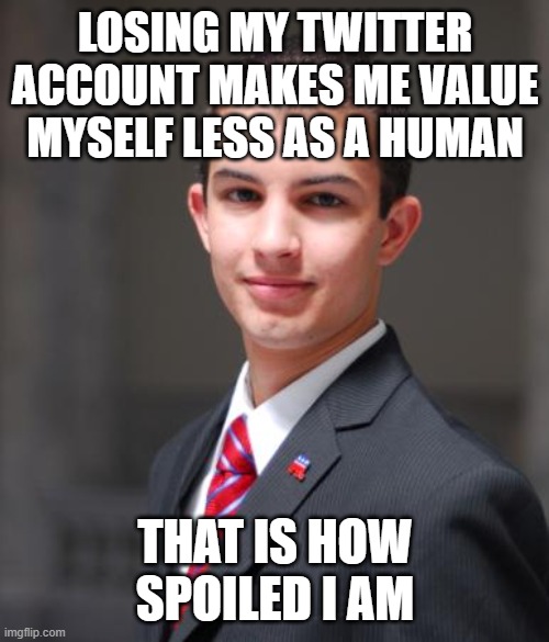 College Conservative  | LOSING MY TWITTER ACCOUNT MAKES ME VALUE MYSELF LESS AS A HUMAN THAT IS HOW SPOILED I AM | image tagged in college conservative | made w/ Imgflip meme maker