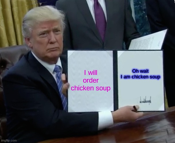 Trump Bill Signing | I will order chicken soup; Oh wait I am chicken soup | image tagged in memes,trump bill signing | made w/ Imgflip meme maker