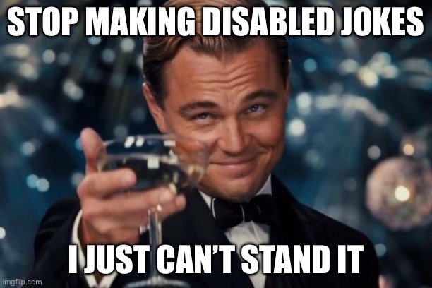 Leonardo Dicaprio Cheers | STOP MAKING DISABLED JOKES; I JUST CAN’T STAND IT | image tagged in memes,leonardo dicaprio cheers | made w/ Imgflip meme maker