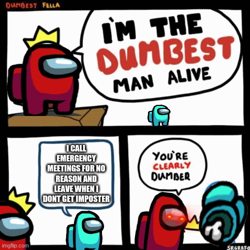 I'm the dumbest man alive | I CALL EMERGENCY MEETINGS FOR NO REASON AND LEAVE WHEN I DONT GET IMPOSTER | image tagged in i'm the dumbest man alive | made w/ Imgflip meme maker