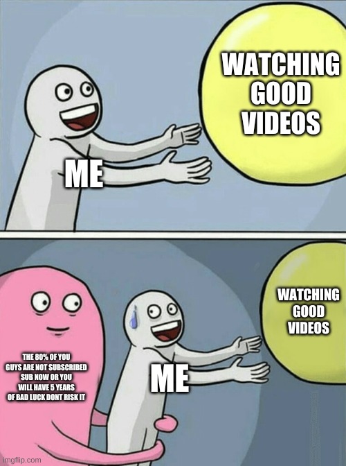 Running Away Balloon | WATCHING GOOD VIDEOS; ME; WATCHING GOOD VIDEOS; THE 80% OF YOU GUYS ARE NOT SUBSCRIBED SUB NOW OR YOU WILL HAVE 5 YEARS OF BAD LUCK DONT RISK IT; ME | image tagged in memes,running away balloon | made w/ Imgflip meme maker