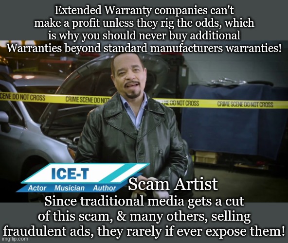 Extended Warranty companies can't make a profit unless they rig the odds, which is why you should never buy additional Warranties beyond standard manufacturers warranties! Scam Artist; Since traditional media gets a cut of this scam, & many others, selling fraudulent ads, they rarely if ever expose them! | made w/ Imgflip meme maker