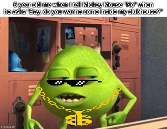 *Badass mode on* | 6 year old me when I tell Mickey Mouse "No" when he asks "Say, do you wanna come inside my clubhouse?" | image tagged in high mike wazowski,school,mickey mouse,mickey mouse clubhouse,no,this seemed better in my ass,dankmemes | made w/ Imgflip meme maker