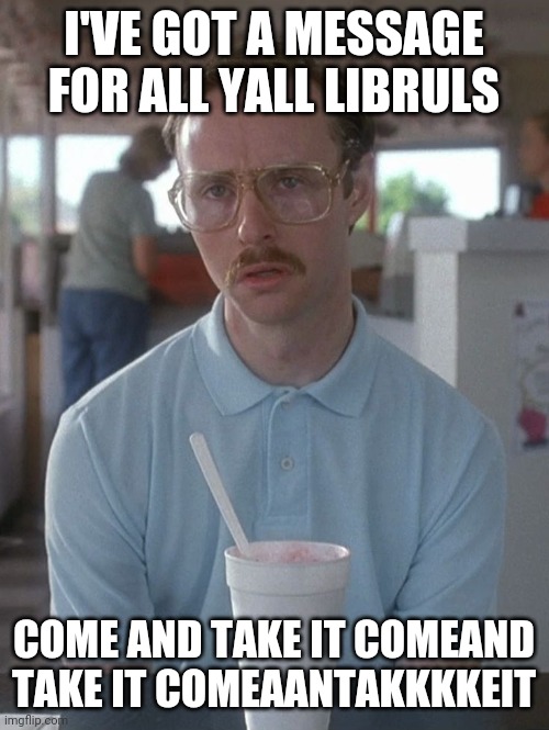 Kip Napoleon Dynamite | I'VE GOT A MESSAGE FOR ALL YALL LIBRULS; COME AND TAKE IT COMEAND TAKE IT COMEAANTAKKKKEIT | image tagged in kip napoleon dynamite | made w/ Imgflip meme maker