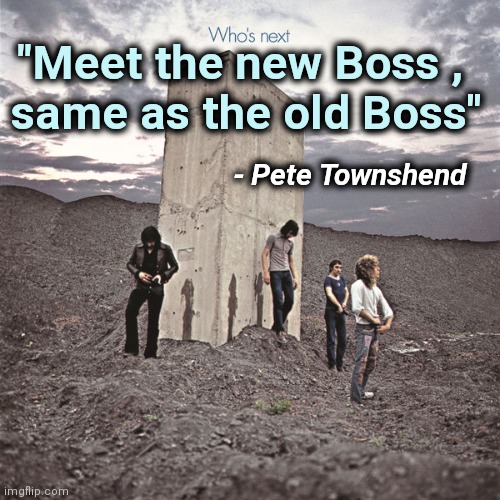 Who's Next | "Meet the new Boss , 
same as the old Boss" - Pete Townshend | image tagged in who's next | made w/ Imgflip meme maker