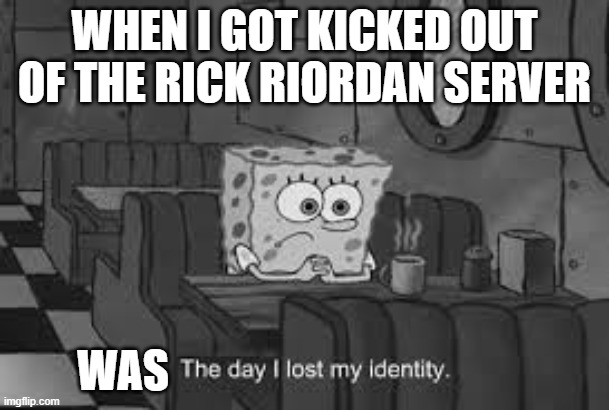 The day I lost my identity | WHEN I GOT KICKED OUT OF THE RICK RIORDAN SERVER; WAS | image tagged in the day i lost my identity | made w/ Imgflip meme maker