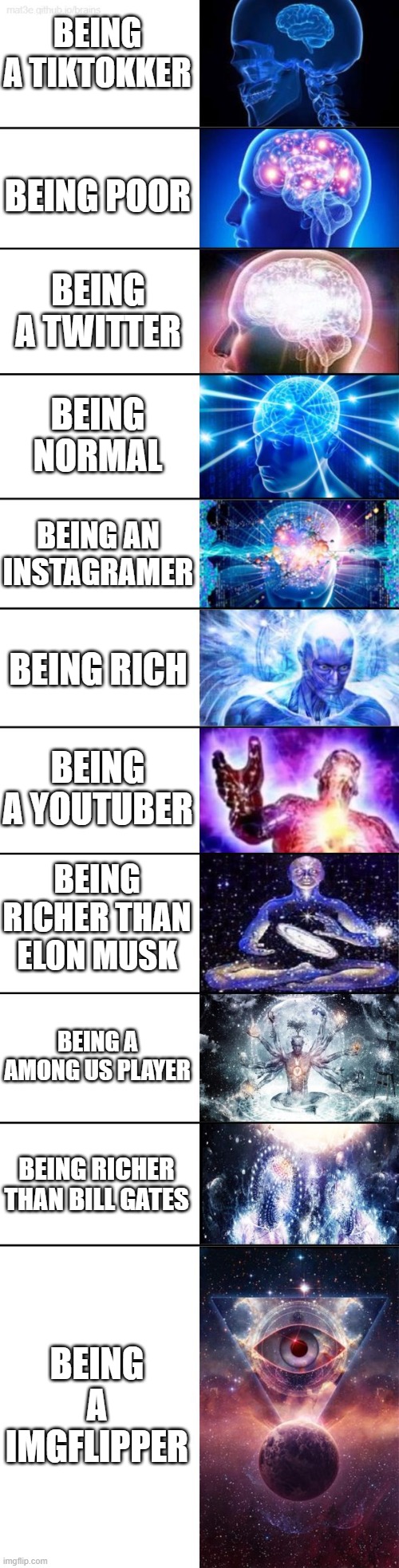 Being a [BLANK]er | BEING A TIKTOKKER; BEING POOR; BEING A TWITTER; BEING NORMAL; BEING AN INSTAGRAMER; BEING RICH; BEING A YOUTUBER; BEING RICHER THAN ELON MUSK; BEING A AMONG US PLAYER; BEING RICHER THAN BILL GATES; BEING A IMGFLIPPER | image tagged in extended expanding brain | made w/ Imgflip meme maker