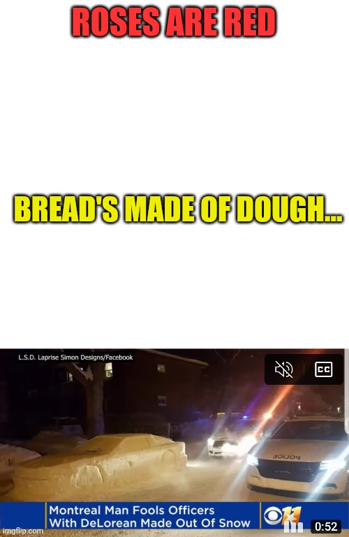 Crappy rhymes, cheap laughs... | ROSES ARE RED; BREAD'S MADE OF DOUGH... | image tagged in memes,blank transparent square,rhymes | made w/ Imgflip meme maker