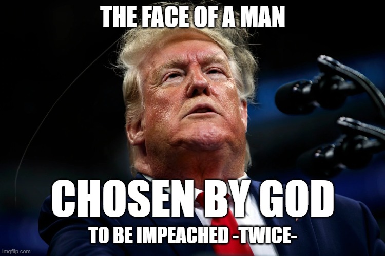 THE FACE OF A MAN; CHOSEN BY GOD; TO BE IMPEACHED -TWICE- | image tagged in trump,impeachment | made w/ Imgflip meme maker