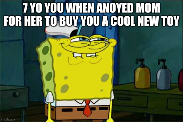 Don't You Squidward Meme | 7 YO YOU WHEN ANOYED MOM FOR HER TO BUY YOU A COOL NEW TOY | image tagged in memes,don't you squidward | made w/ Imgflip meme maker
