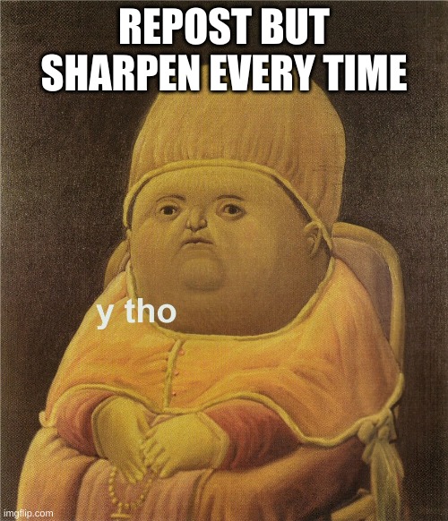y tho | REPOST BUT SHARPEN EVERY TIME | image tagged in y tho | made w/ Imgflip meme maker