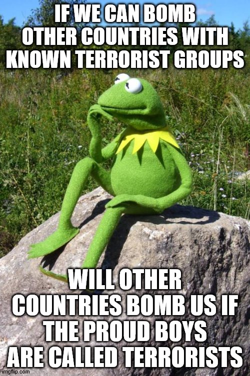 Bombing Terrorists? | IF WE CAN BOMB OTHER COUNTRIES WITH KNOWN TERRORIST GROUPS; WILL OTHER COUNTRIES BOMB US IF THE PROUD BOYS ARE CALLED TERRORISTS | image tagged in kermit-thinking,proud boys,terrorist | made w/ Imgflip meme maker