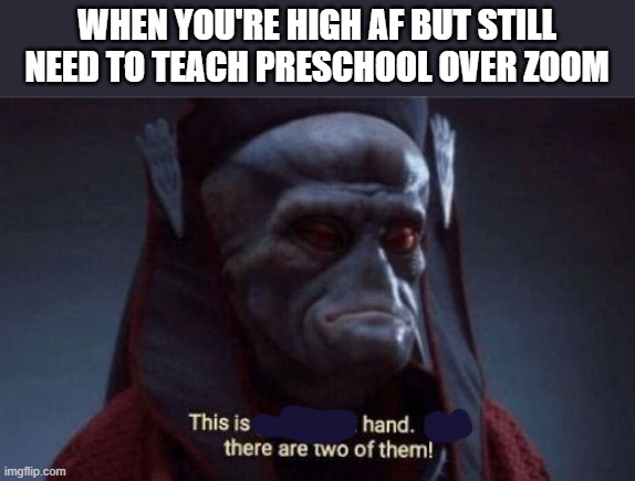 This is getting out of hand | WHEN YOU'RE HIGH AF BUT STILL NEED TO TEACH PRESCHOOL OVER ZOOM | image tagged in this is getting out of hand,this is getting out of hand now there are two of them,memes | made w/ Imgflip meme maker