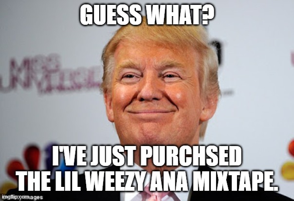 The Louisiana Purchase | GUESS WHAT? I'VE JUST PURCHSED THE LIL WEEZY ANA MIXTAPE. | image tagged in donald trump approves | made w/ Imgflip meme maker