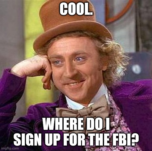 Creepy Condescending Wonka Meme | COOL. WHERE DO I SIGN UP FOR THE FBI? | image tagged in memes,creepy condescending wonka | made w/ Imgflip meme maker