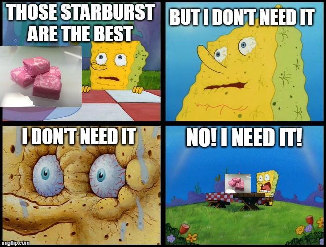 I NEED SOME STARBURST!! | BUT I DON'T NEED IT; THOSE STARBURST ARE THE BEST; NO! I NEED IT! I DON'T NEED IT | image tagged in spongebob - i don't need it by henry-c,starburst,candy | made w/ Imgflip meme maker