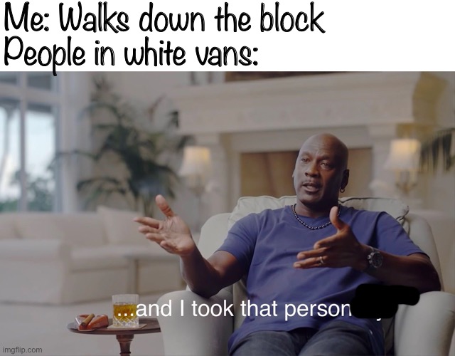 Lol | Me: Walks down the block
People in white vans: | image tagged in and i took that personally | made w/ Imgflip meme maker