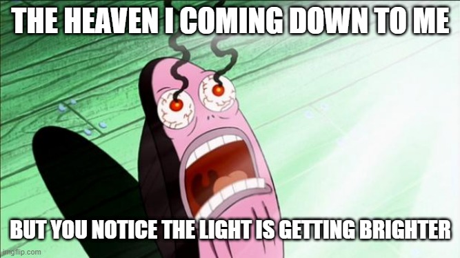 Spongebob My Eyes | THE HEAVEN I COMING DOWN TO ME; BUT YOU NOTICE THE LIGHT IS GETTING BRIGHTER | image tagged in spongebob my eyes | made w/ Imgflip meme maker