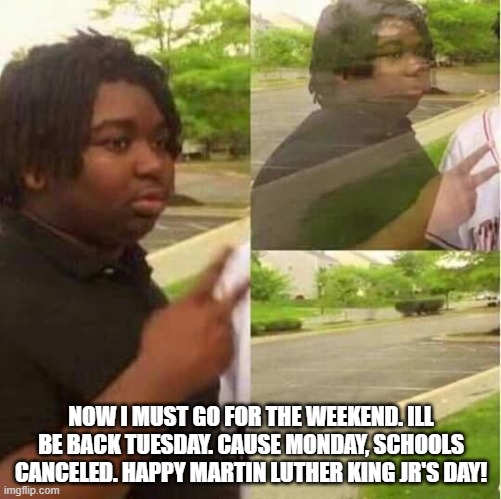 disappearing  | NOW I MUST GO FOR THE WEEKEND. ILL BE BACK TUESDAY. CAUSE MONDAY, SCHOOLS CANCELED. HAPPY MARTIN LUTHER KING JR'S DAY! | image tagged in disappearing | made w/ Imgflip meme maker