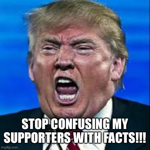 Trump yelling | STOP CONFUSING MY SUPPORTERS WITH FACTS!!! | image tagged in trump yelling | made w/ Imgflip meme maker