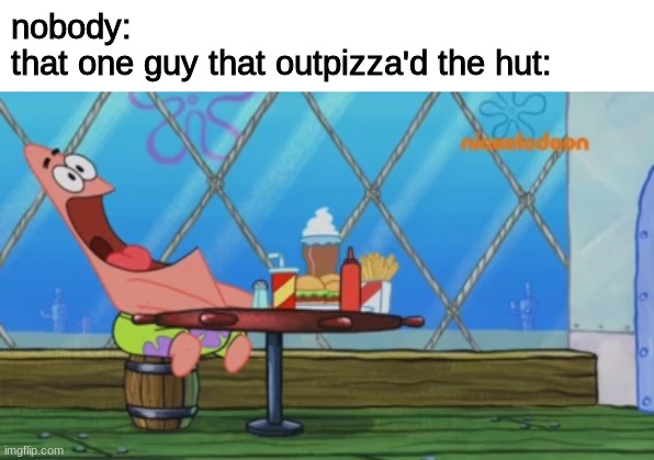 Patrick Star | nobody:
that one guy that outpizza'd the hut: | image tagged in patrick star,spongebob,outpizza the hut,memes | made w/ Imgflip meme maker
