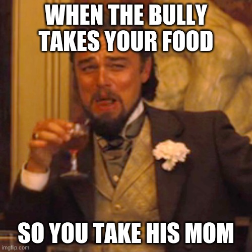 Laughing Leo Meme | WHEN THE BULLY TAKES YOUR FOOD; SO YOU TAKE HIS MOM | image tagged in memes,laughing leo | made w/ Imgflip meme maker