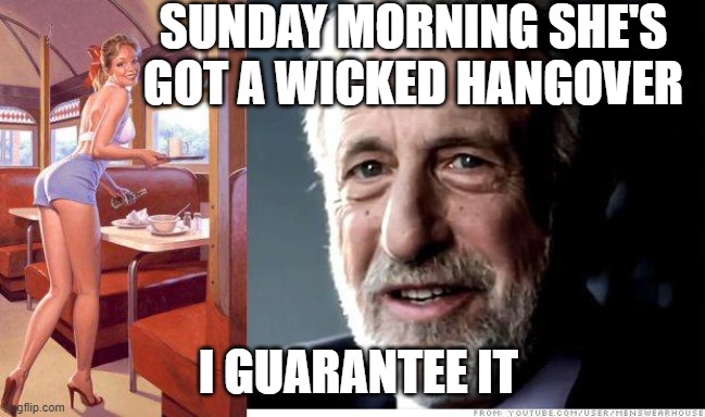I guarantee it | SUNDAY MORNING SHE'S GOT A WICKED HANGOVER; I GUARANTEE IT | image tagged in i guarantee it | made w/ Imgflip meme maker