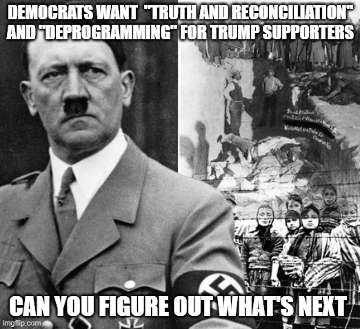 Truth and Reconciliation | DEMOCRATS WANT  "TRUTH AND RECONCILIATION" AND "DEPROGRAMMING" FOR TRUMP SUPPORTERS; CAN YOU FIGURE OUT WHAT'S NEXT | image tagged in hitler concentration camps,censorship,republicans,democrats,silence,memes | made w/ Imgflip meme maker