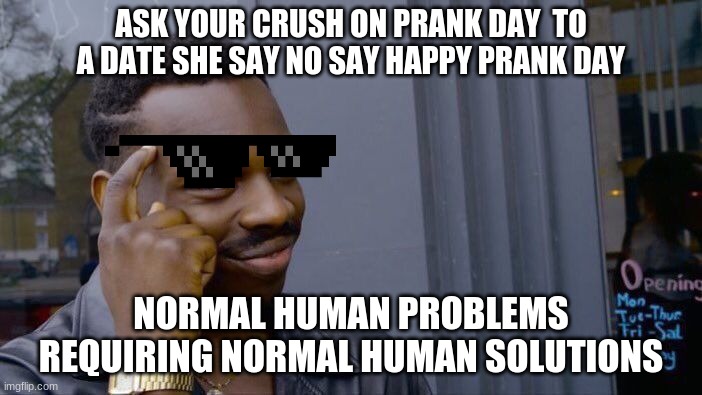 normal human Solutions | ASK YOUR CRUSH ON PRANK DAY  TO A DATE SHE SAY NO SAY HAPPY PRANK DAY; NORMAL HUMAN PROBLEMS REQUIRING NORMAL HUMAN SOLUTIONS | image tagged in memes,roll safe think about it | made w/ Imgflip meme maker