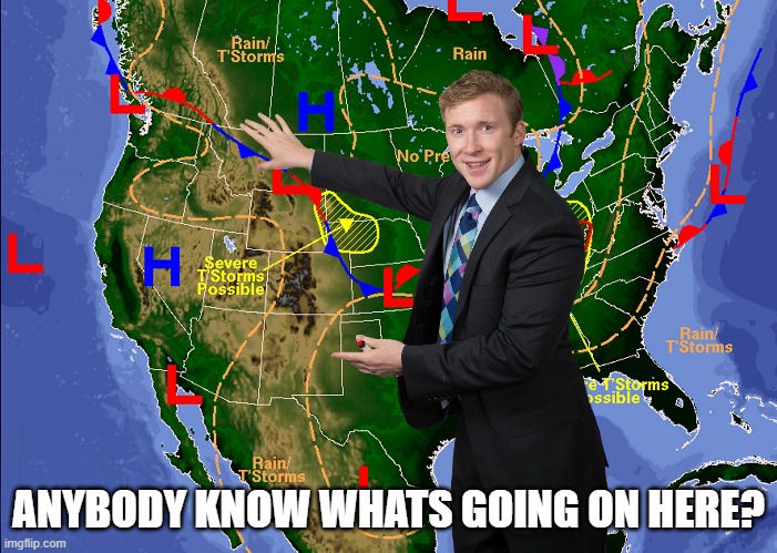 Weatherman | ANYBODY KNOW WHATS GOING ON HERE? | image tagged in weatherman | made w/ Imgflip meme maker