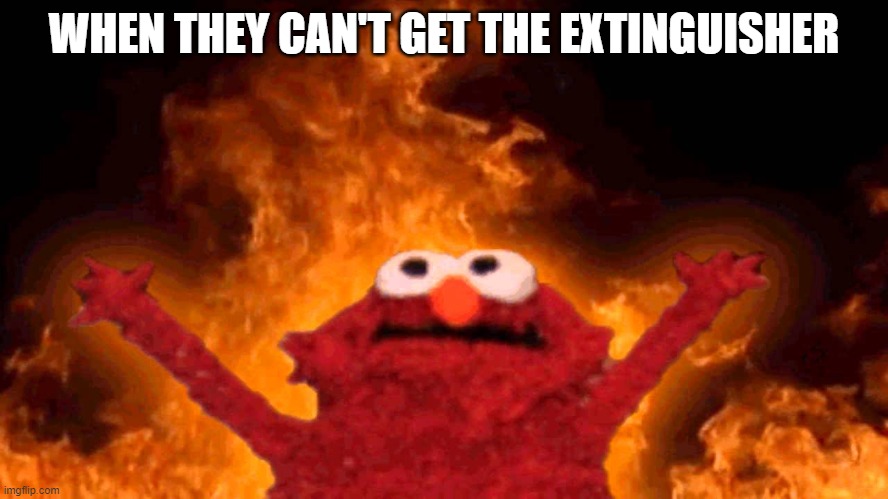 elmo fire | WHEN THEY CAN'T GET THE EXTINGUISHER | image tagged in elmo fire | made w/ Imgflip meme maker