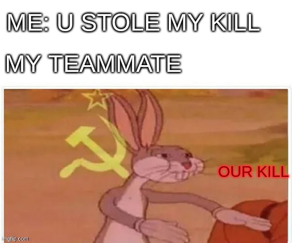 communist bugs bunny | ME: U STOLE MY KILL; MY TEAMMATE; OUR KILL | image tagged in communist bugs bunny | made w/ Imgflip meme maker