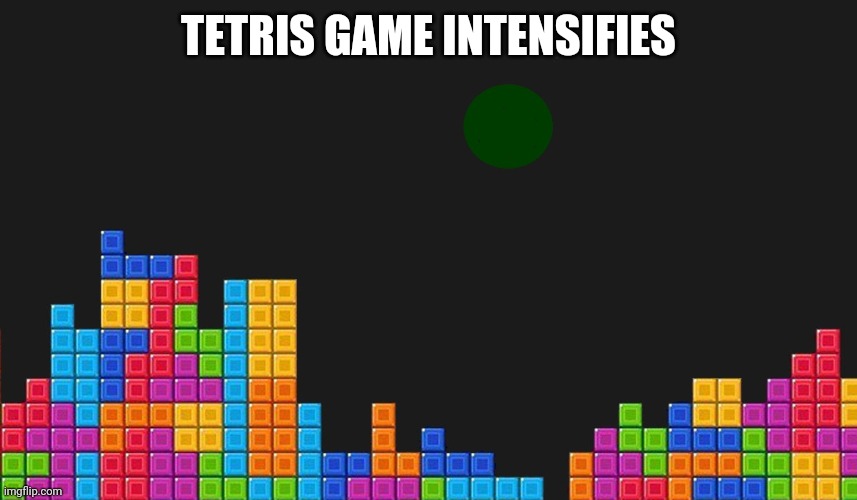 tetris | TETRIS GAME INTENSIFIES | image tagged in tetris | made w/ Imgflip meme maker