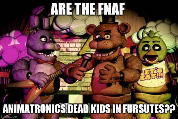 FNaF | ARE THE FNAF; ANIMATRONICS DEAD KIDS IN FURSUTES?? | image tagged in fnaf | made w/ Imgflip meme maker