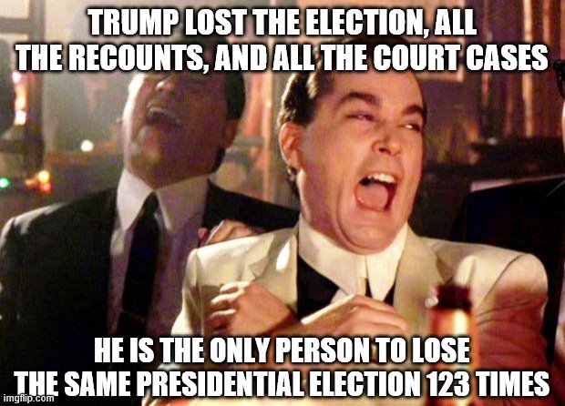 Biggest Loser In History | TRUMP LOST THE ELECTION, ALL THE RECOUNTS, AND ALL THE COURT CASES; HE IS THE ONLY PERSON TO LOSE THE SAME PRESIDENTIAL ELECTION 123 TIMES | image tagged in goodfellas laugh,trump,loser | made w/ Imgflip meme maker