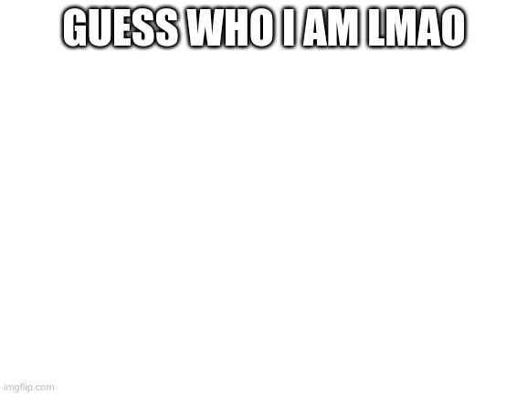 hehehehehehehehehehehehehehe | GUESS WHO I AM LMAO | image tagged in blank white template | made w/ Imgflip meme maker