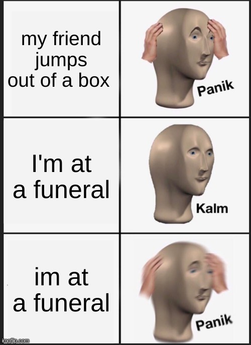 Panik Kalm Panik Meme | my friend jumps out of a box; I'm at a funeral; I'm at a funeral | image tagged in memes,panik kalm panik | made w/ Imgflip meme maker