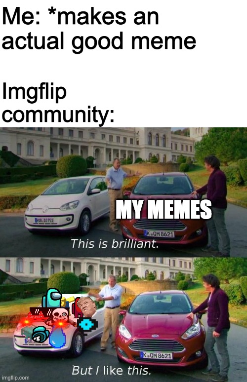 Not saying all my memes r good, but just saying... | Me: *makes an actual good meme; Imgflip community:; MY MEMES | image tagged in this is brilliant but i like this | made w/ Imgflip meme maker
