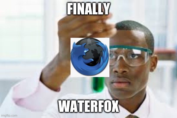 Finally... | FINALLY; WATERFOX | image tagged in drink water or you will die | made w/ Imgflip meme maker
