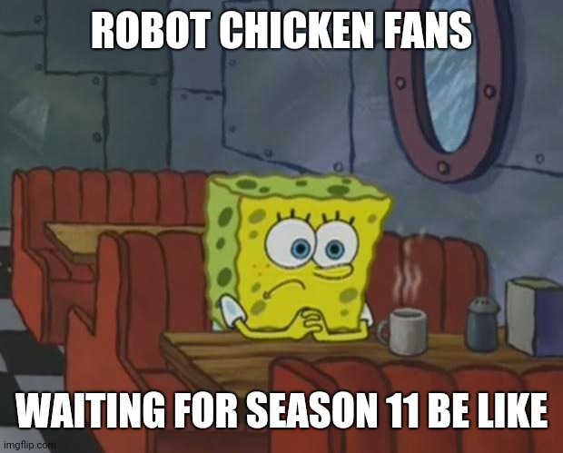 Robot Chicken Fandom right now | ROBOT CHICKEN FANS; WAITING FOR SEASON 11 BE LIKE | image tagged in spongebob waiting | made w/ Imgflip meme maker