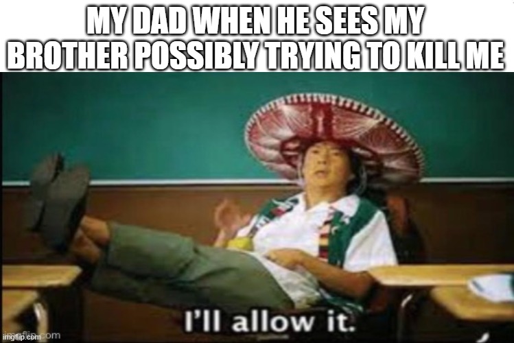 true | MY DAD WHEN HE SEES MY BROTHER POSSIBLY TRYING TO KILL ME | image tagged in memes | made w/ Imgflip meme maker