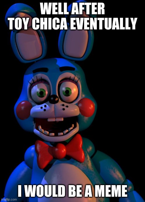 toy bonnie | WELL AFTER TOY CHICA EVENTUALLY; I WOULD BE A MEME | image tagged in toy bonnie fnaf | made w/ Imgflip meme maker