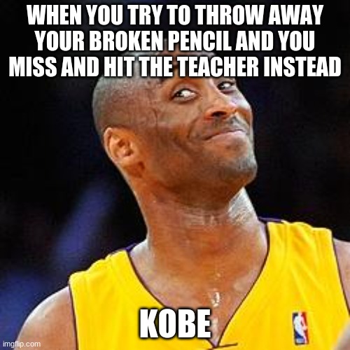 KOBE | WHEN YOU TRY TO THROW AWAY YOUR BROKEN PENCIL AND YOU MISS AND HIT THE TEACHER INSTEAD; KOBE | image tagged in smug kobe | made w/ Imgflip meme maker
