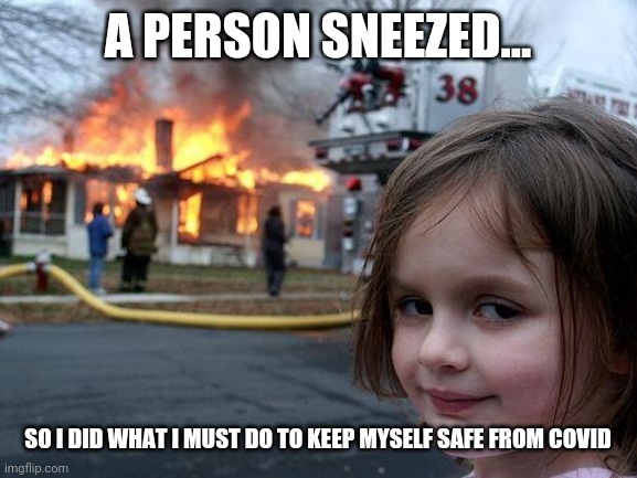 2020 over exaggerated | A PERSON SNEEZED... SO I DID WHAT I MUST DO TO KEEP MYSELF SAFE FROM COVID | image tagged in memes,disaster girl,fun | made w/ Imgflip meme maker